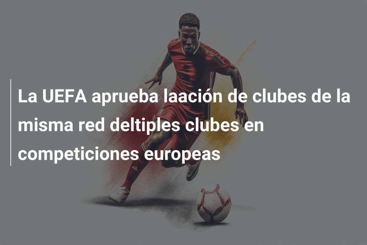 La UEFA aprueba laación de clubes de la misma red deltiples clubes en competiciones europeas