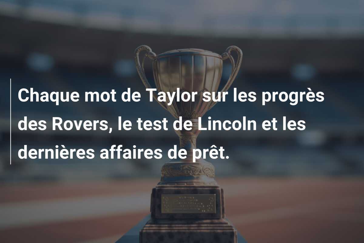 Chaque mot de Taylor sur les progrès des Rovers, le test de Lincoln et les dernières affaires de prêt.