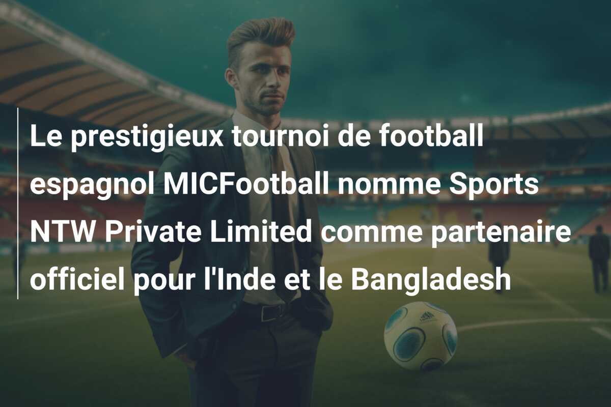 Le prestigieux tournoi de football espagnol MICFootball nomme Sports NTW Private Limited comme partenaire officiel pour l'Inde et le Bangladesh