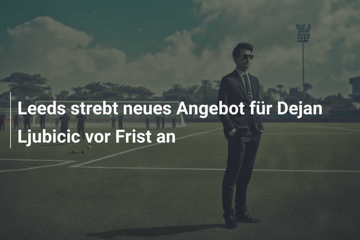 Leeds strebt neues Angebot für Dejan Ljubicic vor Frist an