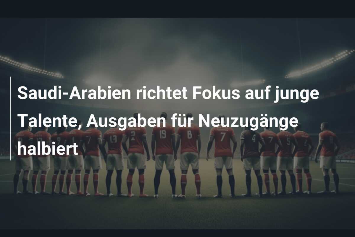 Saudi-Arabien richtet Fokus auf junge Talente, Ausgaben für Neuzugänge halbiert