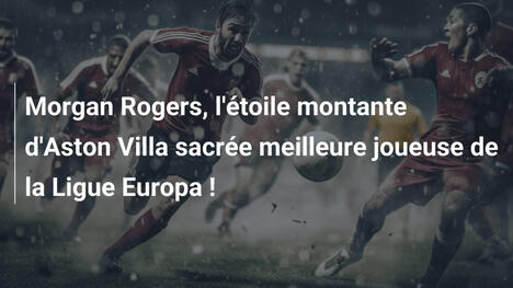 Morgan Rogers, l'étoile montante d'Aston Villa sacrée meilleure joueuse de la Ligue Europa !