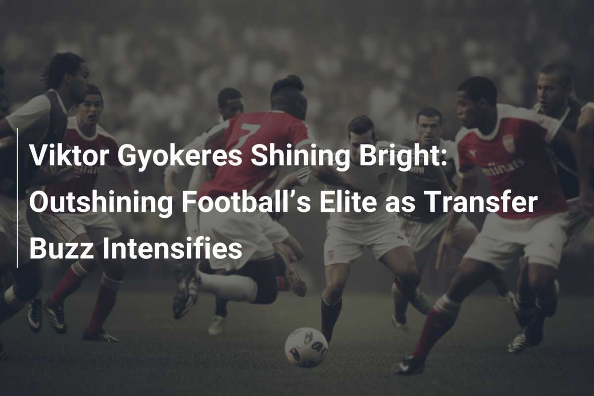 Viktor Gyokeres Brilla: Illuminando l'Elite del Calcio mentre Intensifica il Rumore di Trasferimento
