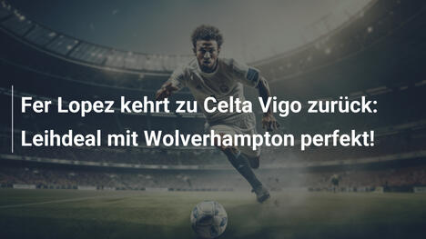 Fer Lopez kehrt zu Celta Vigo zurück: Leihdeal mit Wolverhampton perfekt!