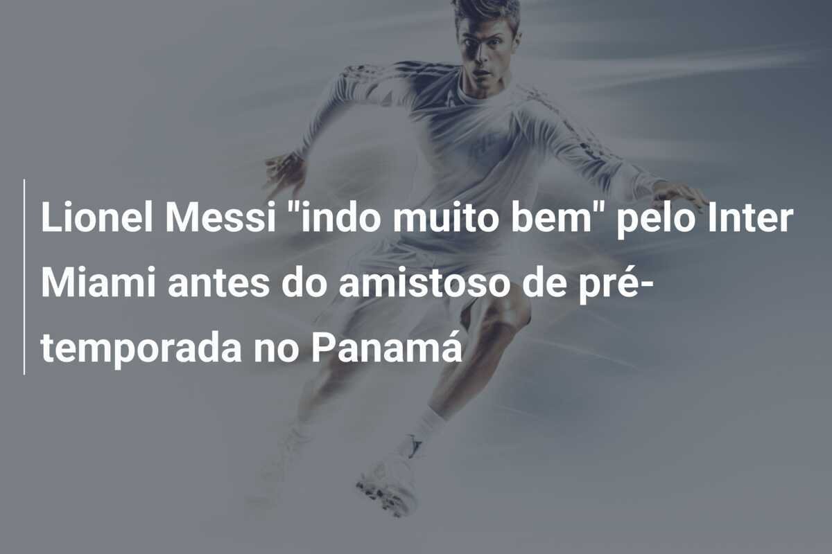 Lionel Messi "indo muito bem" pelo Inter Miami antes do amistoso de pré-temporada no Panamá