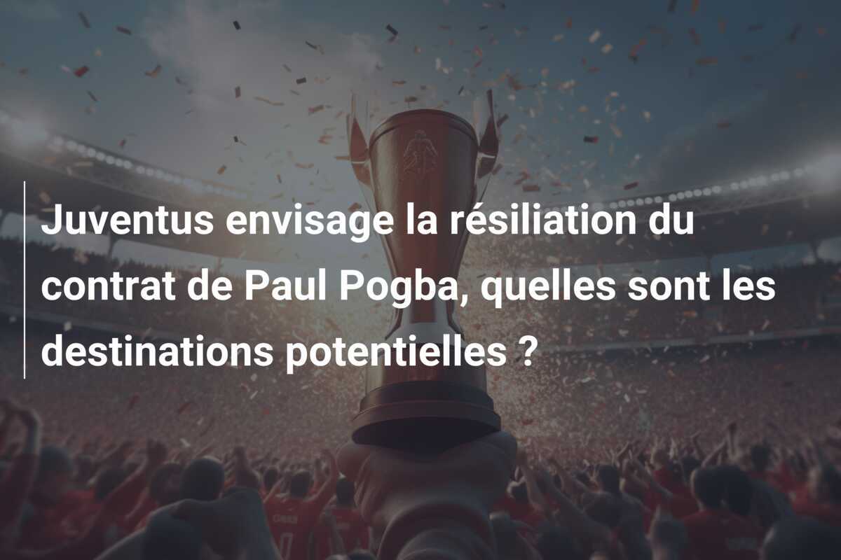 Juventus envisage la résiliation du contrat de Paul Pogba, quelles sont les destinations potentielles ?
