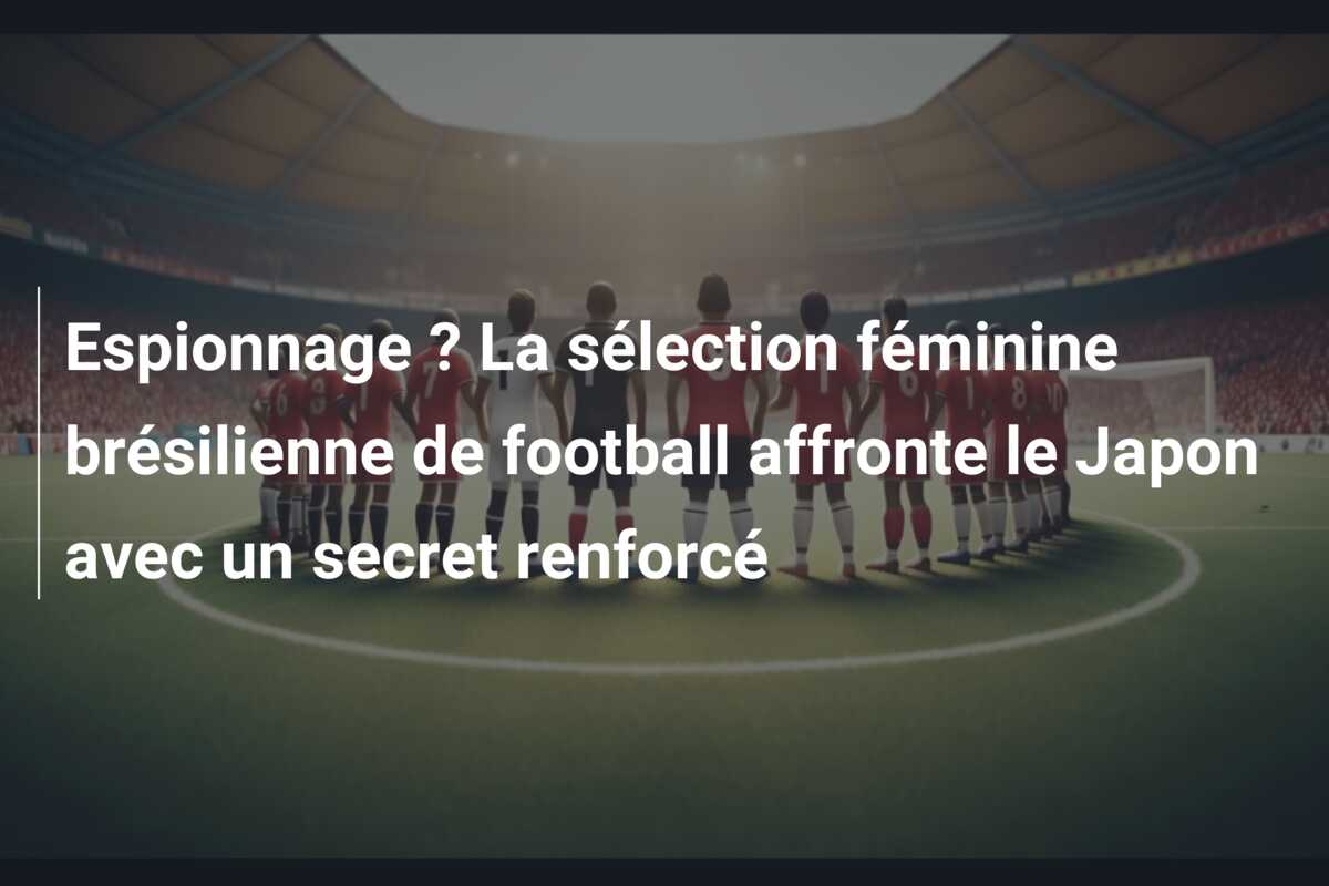 Espionnage ? La sélection féminine brésilienne de football affronte le Japon avec un secret renforcé