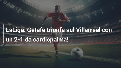 LaLiga: Getafe trionfa sul Villarreal con un 2-1 da cardiopalma!