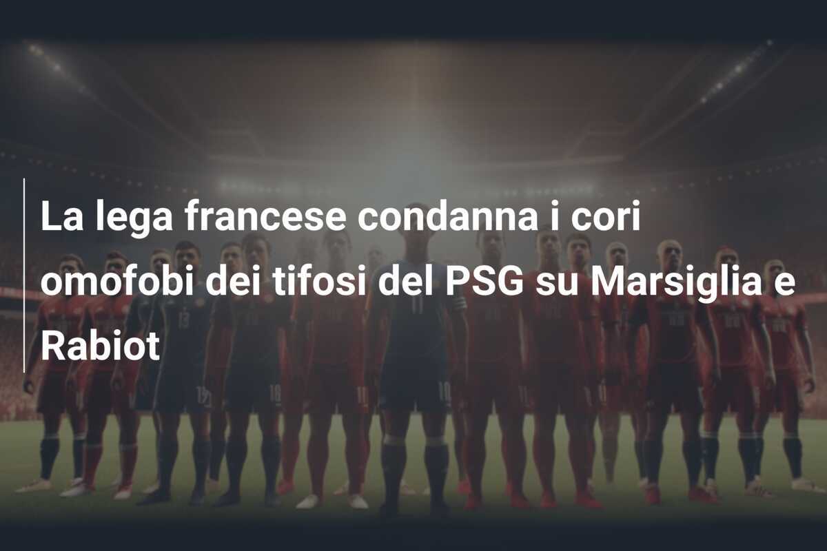 La lega francese condanna i cori omofobi dei tifosi del PSG su Marsiglia e Rabiot