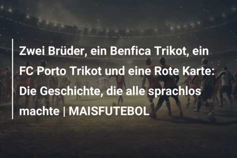 Zwei Brüder, ein Benfica Trikot, ein FC Porto Trikot und eine Rote Karte: Die Geschichte, die alle sprachlos machte | MAISFUTEBOL
