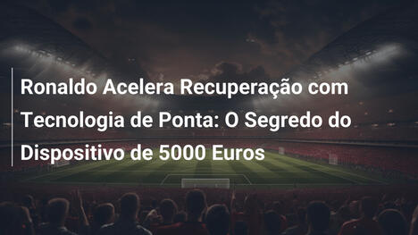 Ronaldo Acelera Recuperação com Tecnologia de Ponta: O Segredo do Dispositivo de 5000 Euros