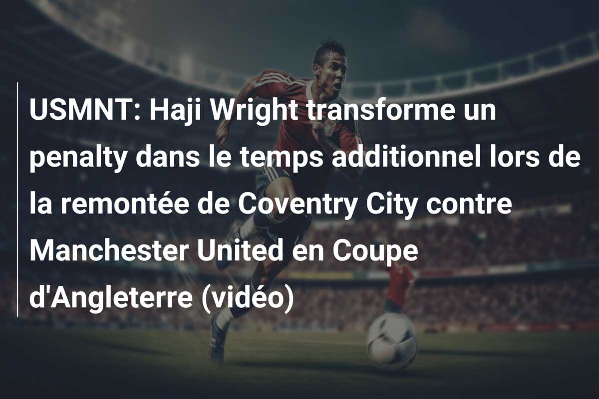 USMNT: Haji Wright transforme un penalty dans le temps additionnel lors de la remontée de Coventry City contre Manchester United en Coupe d’Angleterre (vidéo)