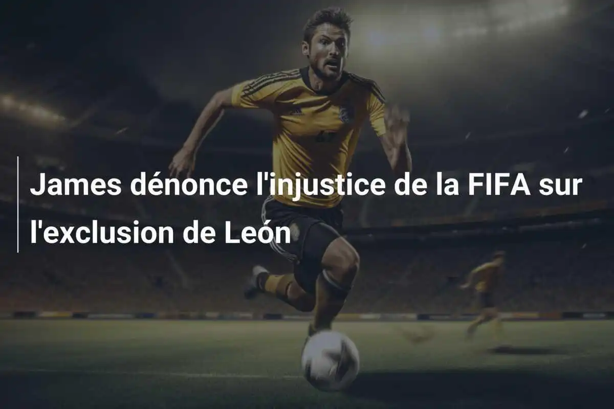 James dénonce l'injustice de la FIFA sur l'exclusion de León