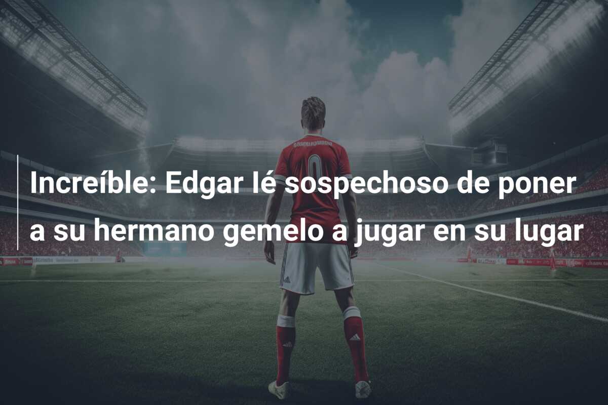 Increíble: Edgar Ié sospechoso de poner a su hermano gemelo a jugar en su lugar