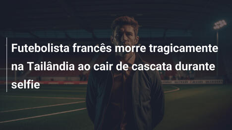 Futebolista francês morre tragicamente na Tailândia ao cair de cascata durante selfie