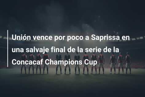 Unión vence por poco a Saprissa en una salvaje final de la serie de la Concacaf Champions Cup