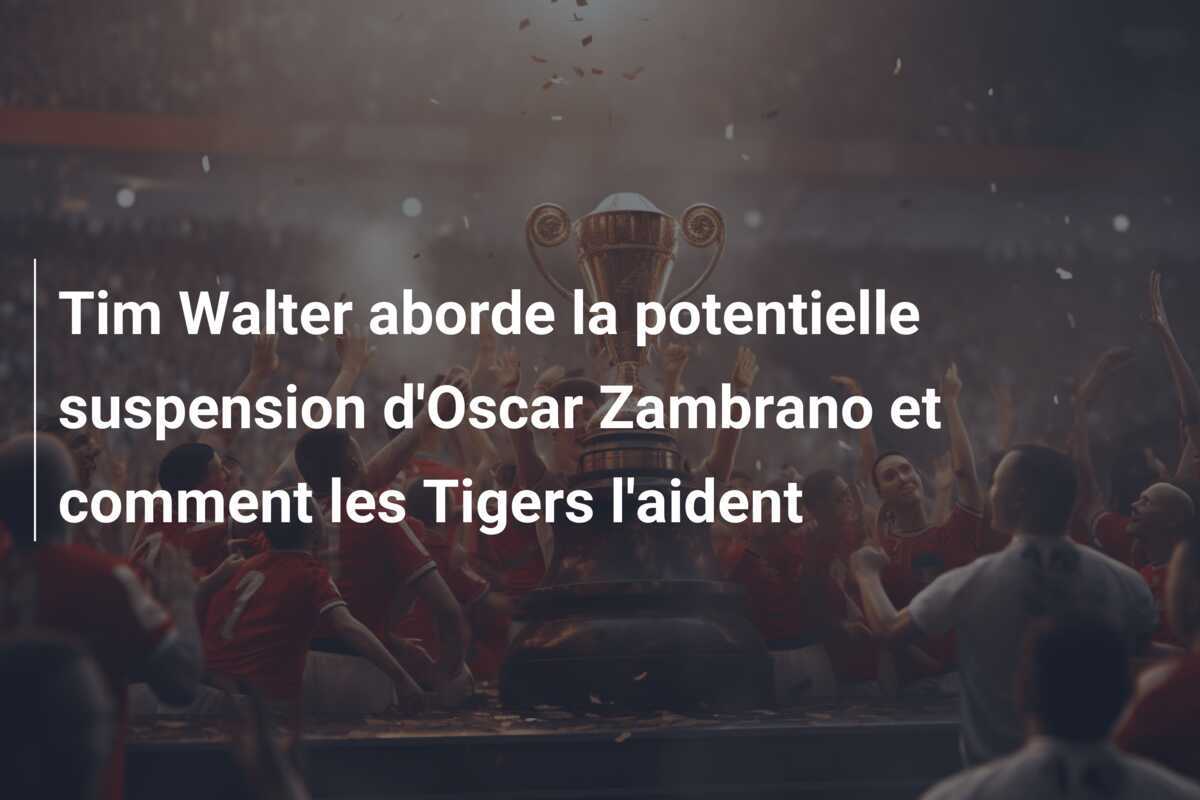 Tim Walter aborde la potentielle suspension d'Oscar Zambrano et comment les Tigers l'aident