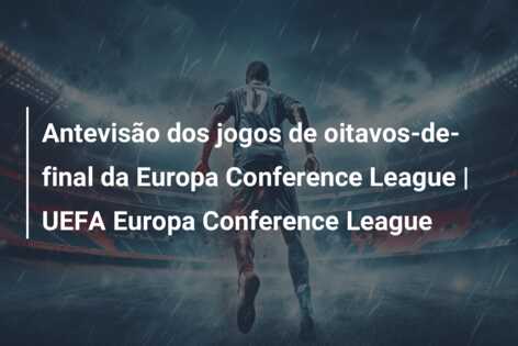 Antevisão dos jogos de oitavos-de-final da Europa Conference League | UEFA Europa Conference League