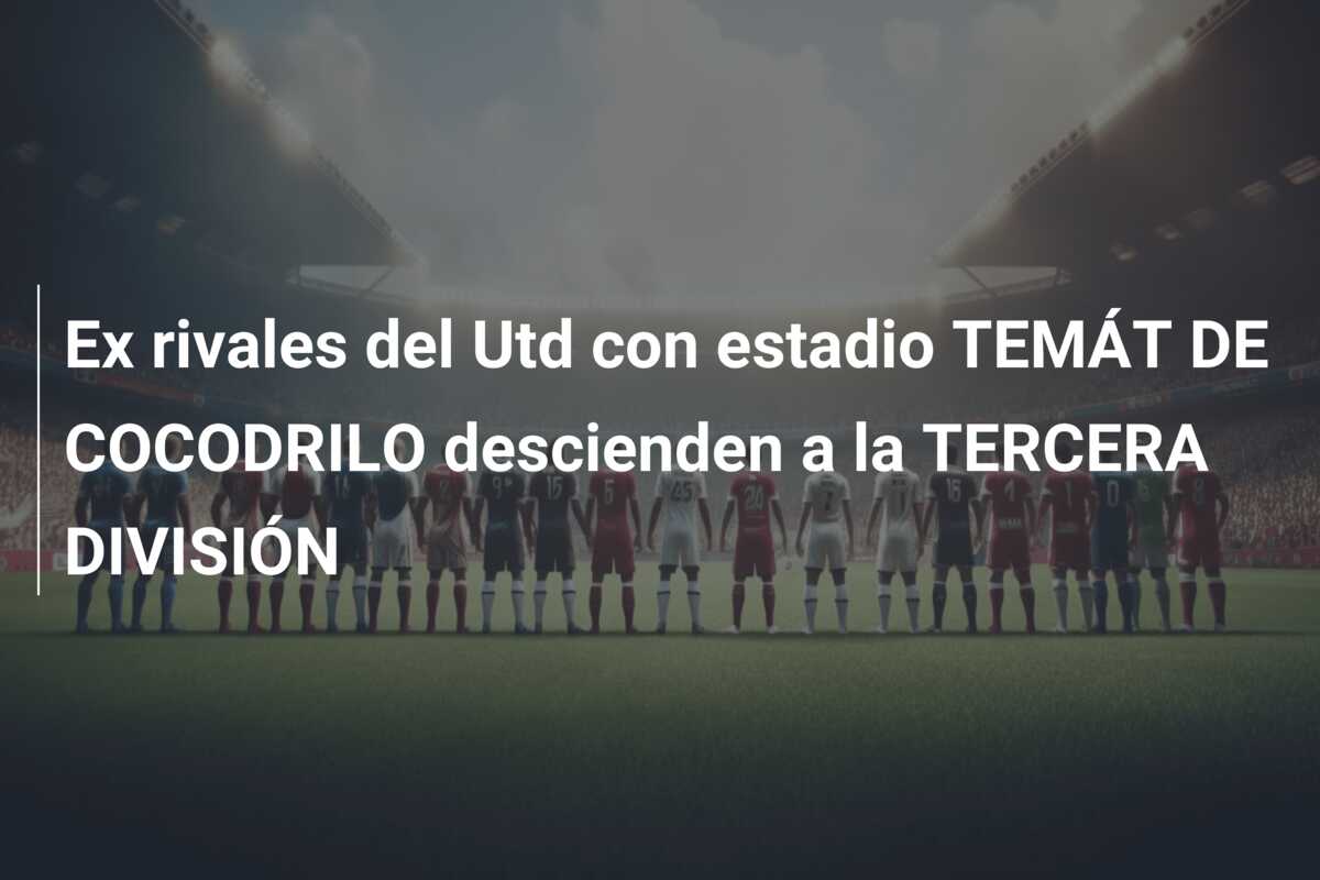 Ex rivales del Utd con estadio TEMÁT DE COCODRILO descienden a la TERCERA DIVISIÓN
