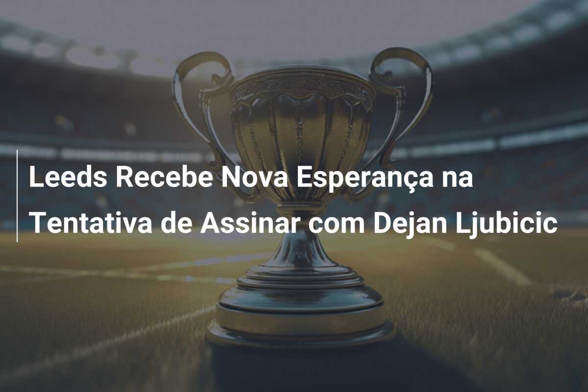Leeds Recebe Nova Esperança na Tentativa de Assinar com Dejan Ljubicic