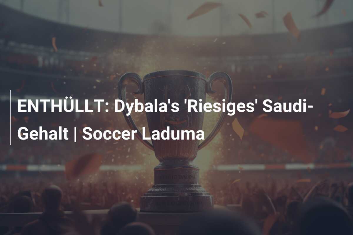 ENTHÜLLT: Dybala’s ‘Riesiges’ Saudi-Gehalt | Soccer Laduma