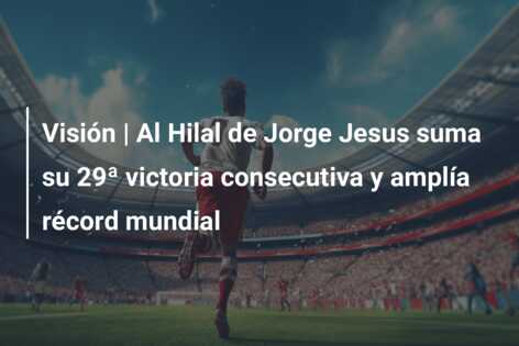 Visión | Al Hilal de Jorge Jesus suma su 29ª victoria consecutiva y amplía récord mundial