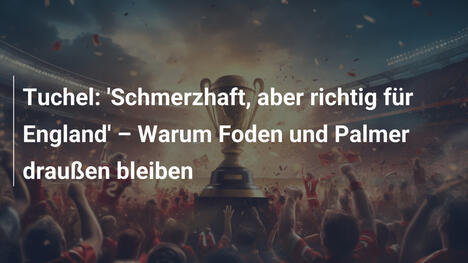 Tuchel: 'Schmerzhaft, aber richtig für England' – Warum Foden und Palmer draußen bleiben