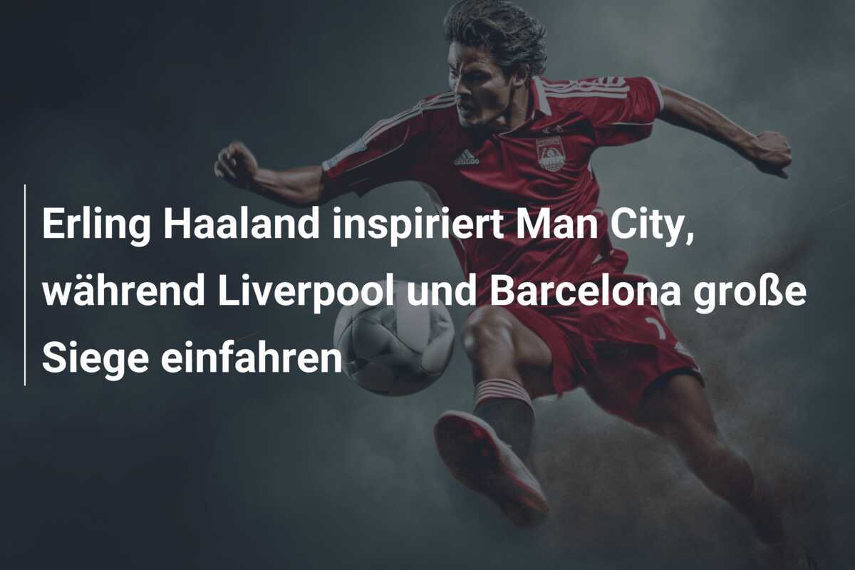 Erling Haaland inspiriert Man City, während Liverpool und Barcelona große Siege einfahren
