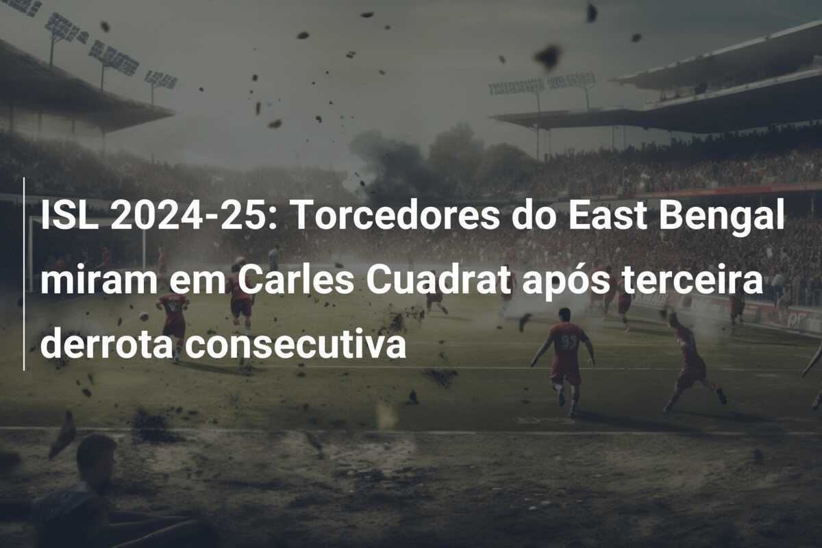 ISL 2024-25: Torcedores do East Bengal miram em Carles Cuadrat após terceira derrota consecutiva