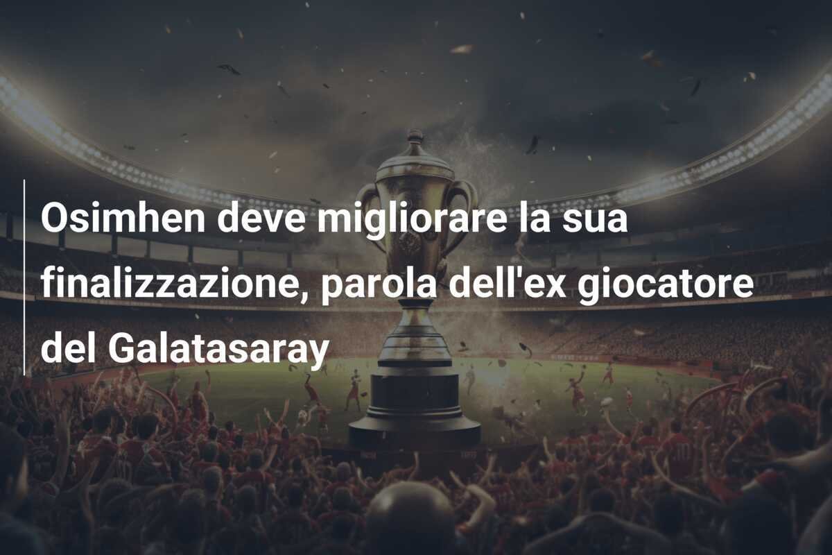 Osimhen deve migliorare la sua finalizzazione, parola dell'ex giocatore del Galatasaray