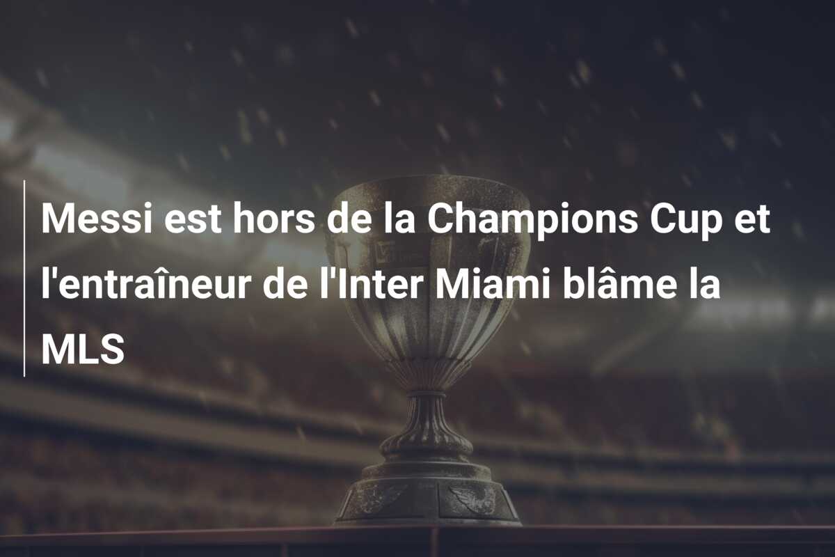 Messi est hors de la Champions Cup et l’entraîneur de l’Inter Miami blâme la MLS