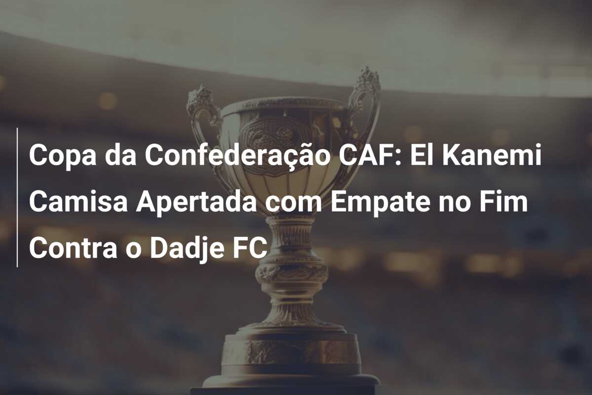 Copa da Confederação CAF: El Kanemi Camisa Apertada com Empate no Fim Contra o Dadje FC