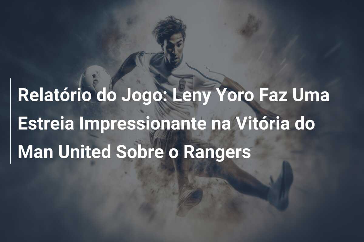 Relatório do Jogo: Leny Yoro Faz Uma Estreia Impressionante na Vitória do Man United Sobre o Rangers