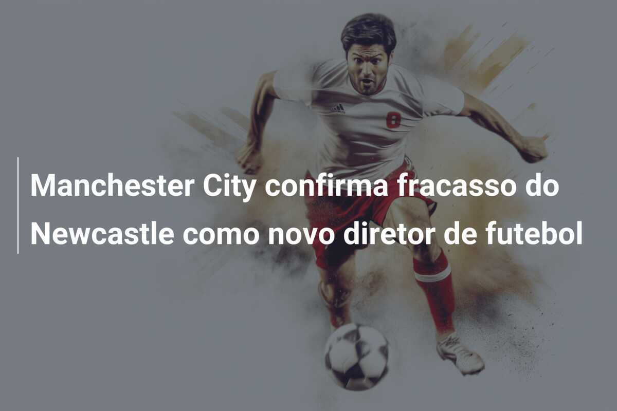 Manchester City confirma fracasso do Newcastle como novo diretor de futebol