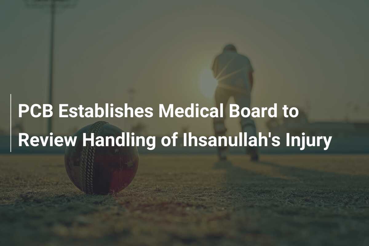 PCB Establishes Medical Board to Review Handling of Ihsanullah's Injury ...