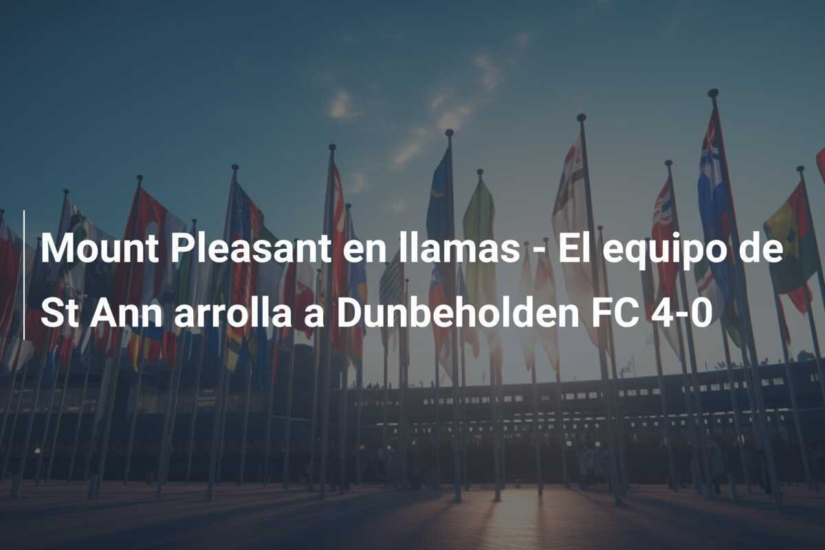 Mount Pleasant en llamas - El equipo de St Ann arrolla a Dunbeholden FC 4-0