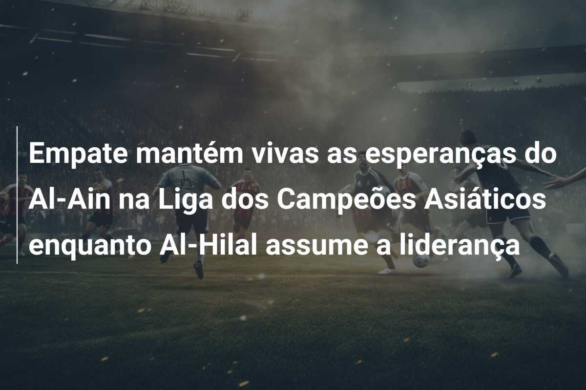 Empate mantém vivas as esperanças do Al-Ain na Liga dos Campeões Asiáticos enquanto Al-Hilal assume a liderança