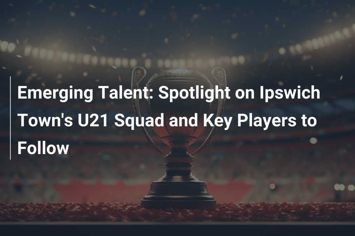 Talento Emergente: Enfoque en el Equipo Sub-21 de Ipswich Town y Jugadores Clave a Seguir