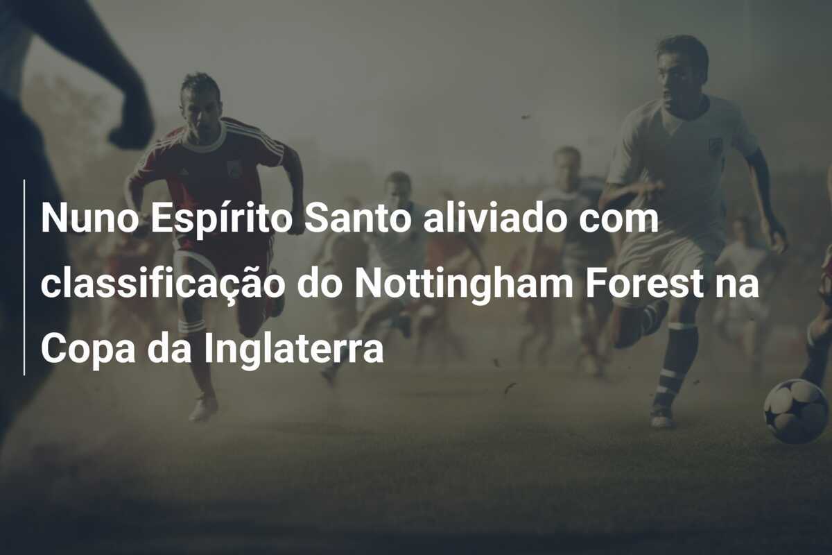 Nuno Espírito Santo aliviado com classificação do Nottingham Forest na Copa da Inglaterra
