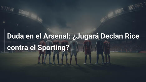Duda en el Arsenal: ¿Jugará Declan Rice contra el Sporting?