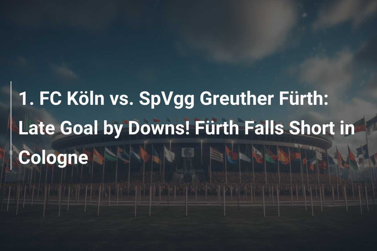 1. FC Köln vs. SpVgg Greuther Fürth: Późny gol Downsa! Fürth nie daje rady w Kolonii