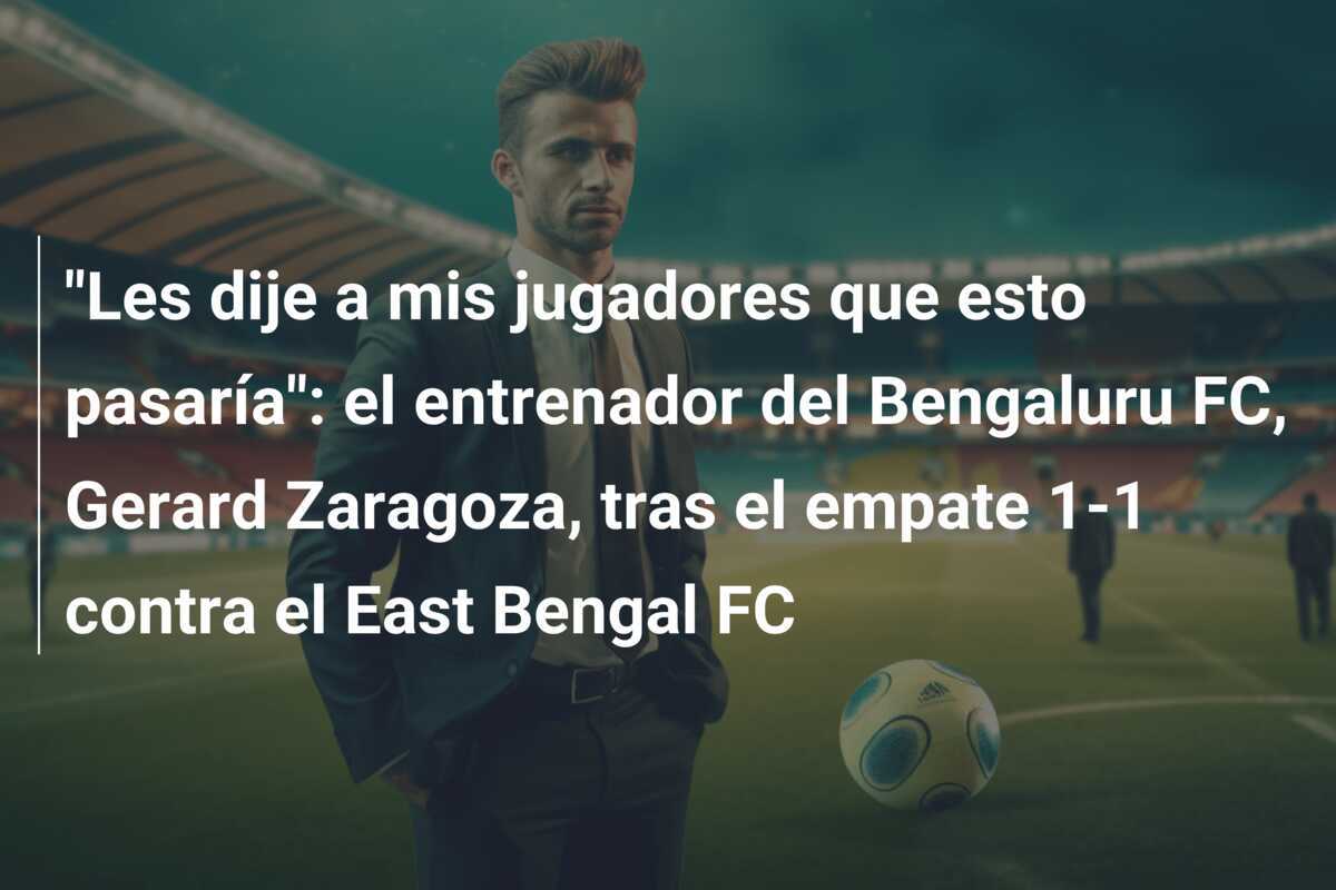 "Les dije a mis jugadores que esto pasaría": el entrenador del Bengaluru FC, Gerard Zaragoza, tras el empate 1-1 contra el East Bengal FC