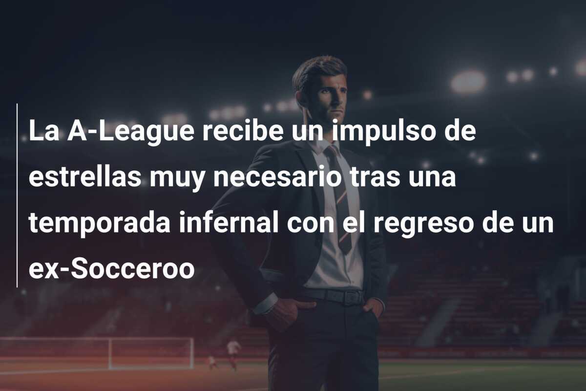 La A-League recibe un impulso de estrellas muy necesario tras una temporada infernal con el regreso de un ex-Socceroo