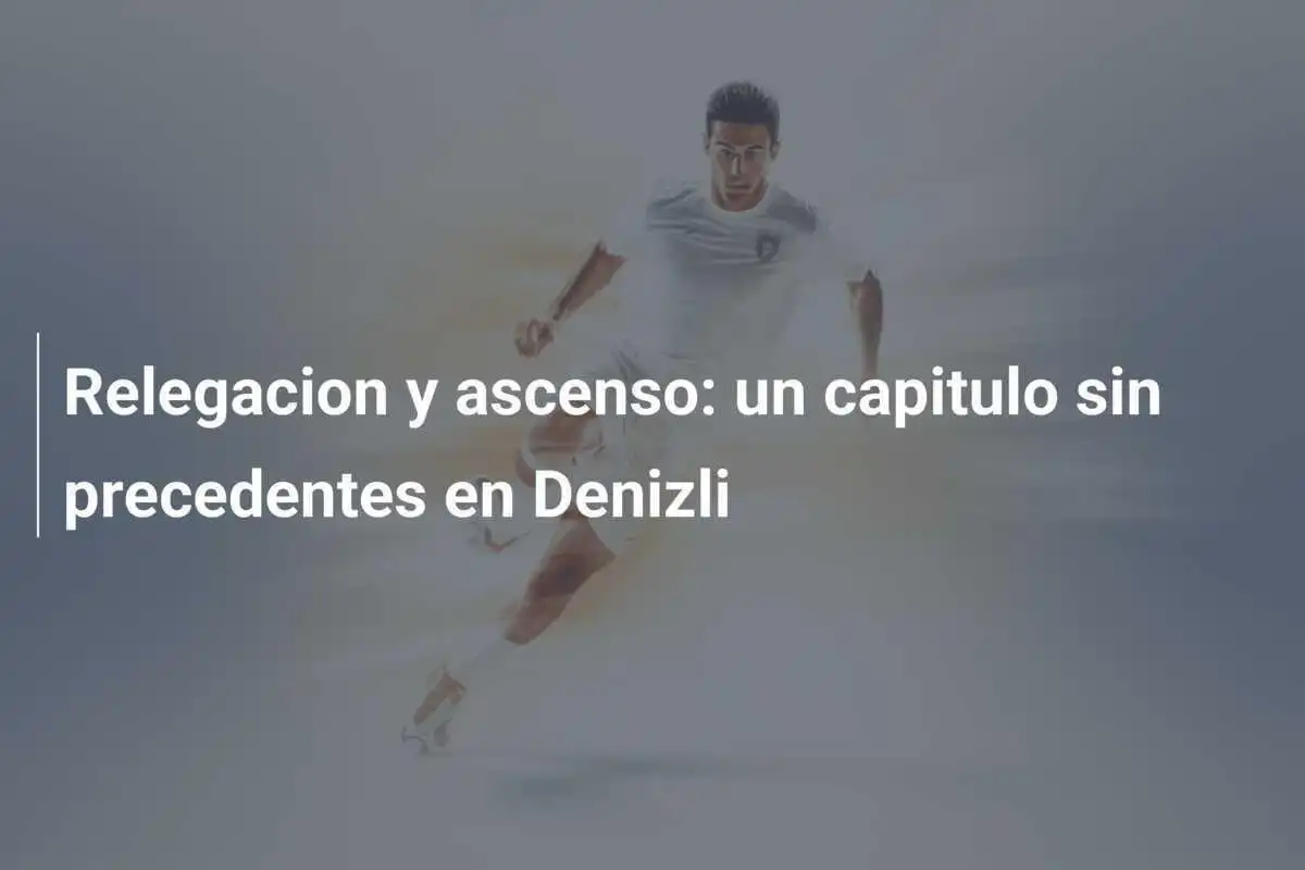 Relegacion y ascenso: un capitulo sin precedentes en Denizli