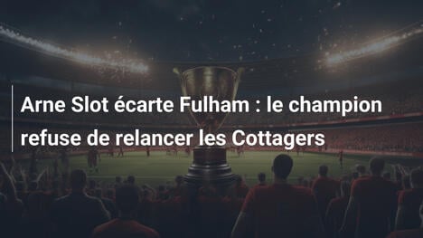 Arne Slot écarte Fulham : le champion refuse de relancer les Cottagers
