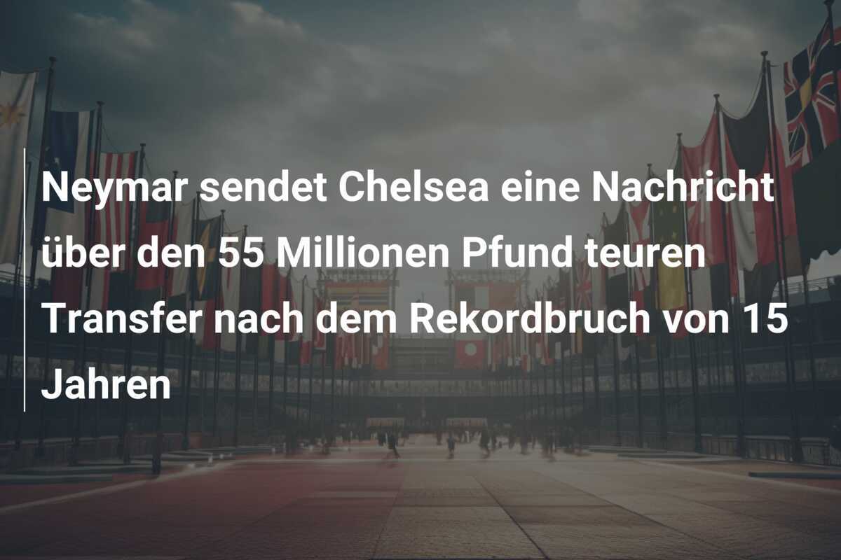 Neymar sendet Chelsea eine Nachricht über den 55 Millionen Pfund teuren Transfer nach dem Rekordbruch von 15 Jahren