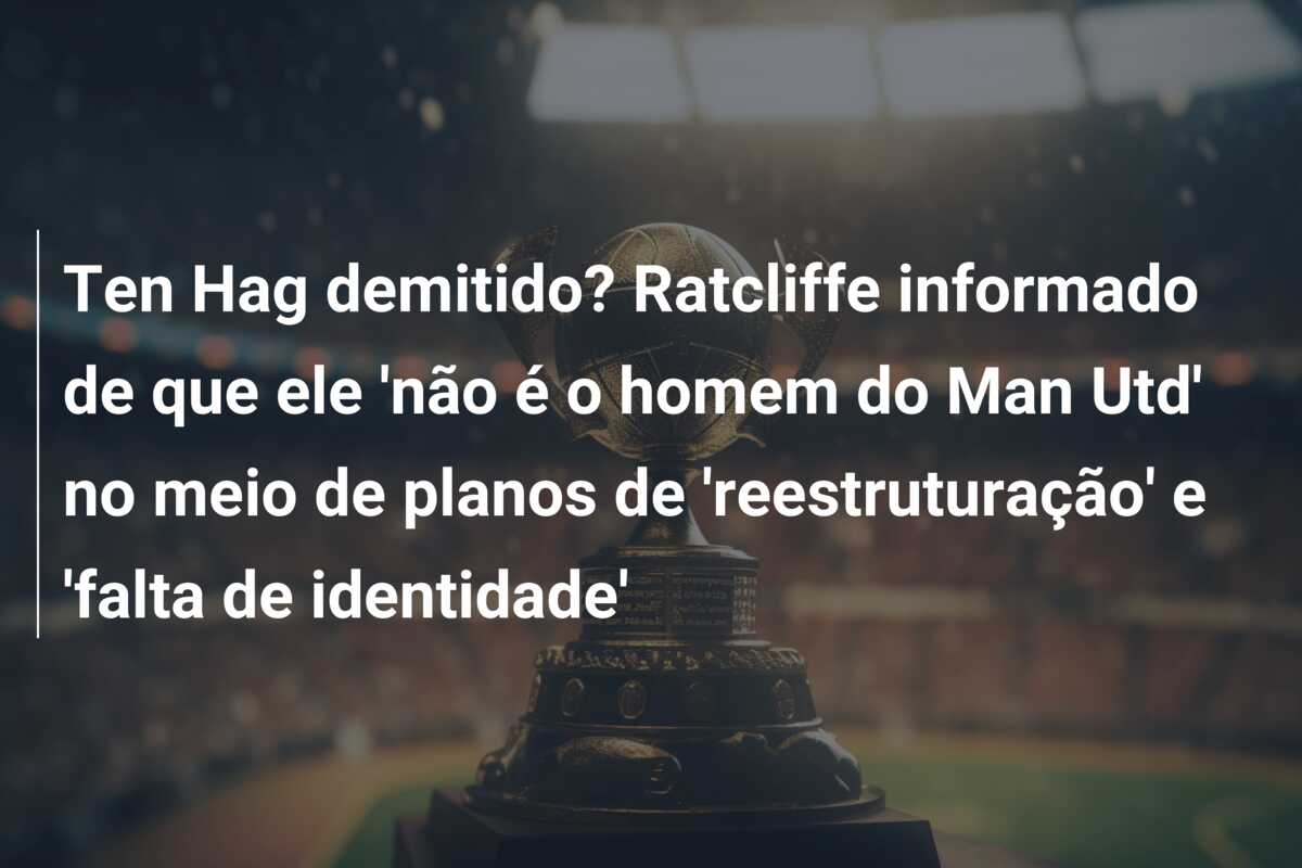 Ten Hag demitido? Ratcliffe informado de que ele ‘não é o homem do Man Utd’ no meio de planos de ‘reestruturação’ e ‘falta de identidade’