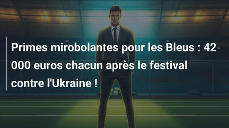 Primes mirobolantes pour les Bleus : 42 000 euros chacun après le festival contre l'Ukraine !
