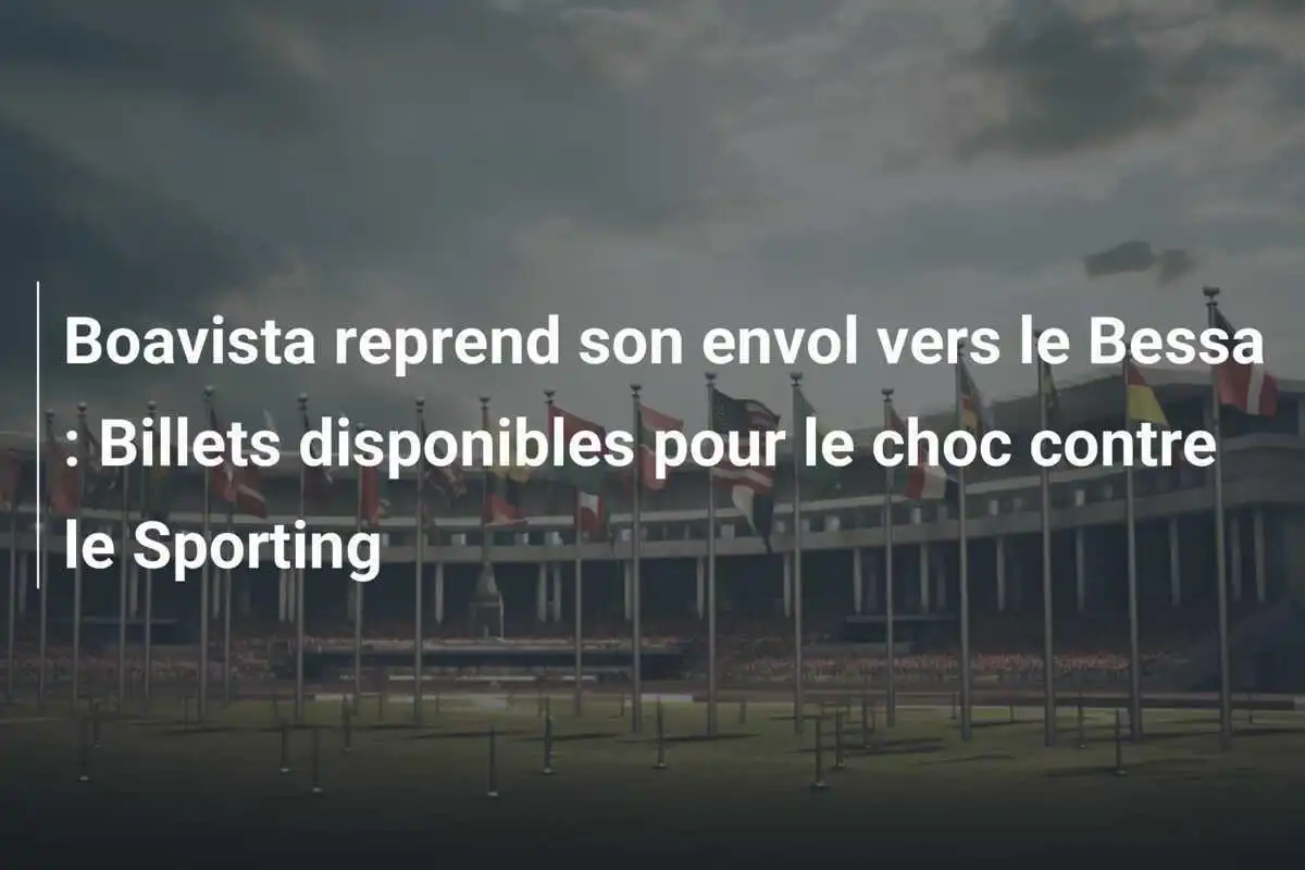 Boavista reprend son envol vers le Bessa : Billets disponibles pour le choc contre le Sporting
