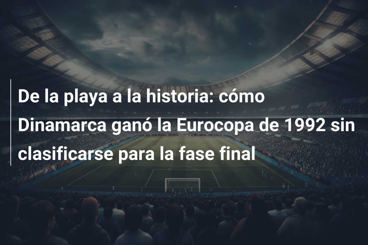 De la playa a la historia: cómo Dinamarca ganó la Eurocopa de 1992 sin clasificarse para la fase final